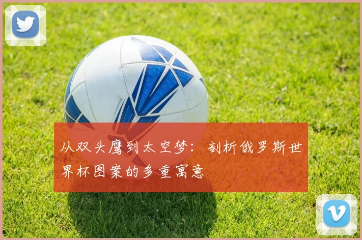 从双头鹰到太空梦：剖析俄罗斯世界杯图案的多重寓意