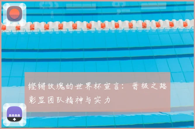 铿锵玫瑰的世界杯宣言：晋级之路彰显团队精神与实力