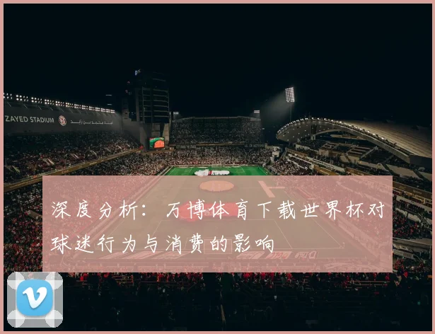 深度分析：万博体育下载世界杯对球迷行为与消费的影响