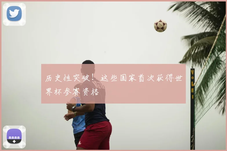 历史性突破！这些国家首次获得世界杯参赛资格