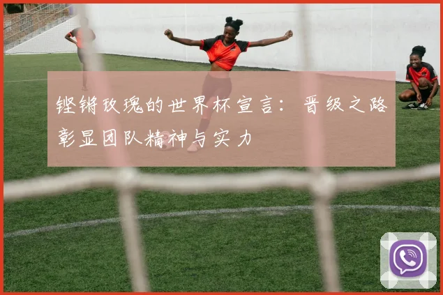 铿锵玫瑰的世界杯宣言：晋级之路彰显团队精神与实力