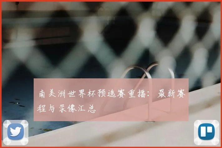 南美洲世界杯预选赛重播：最新赛程与录像汇总