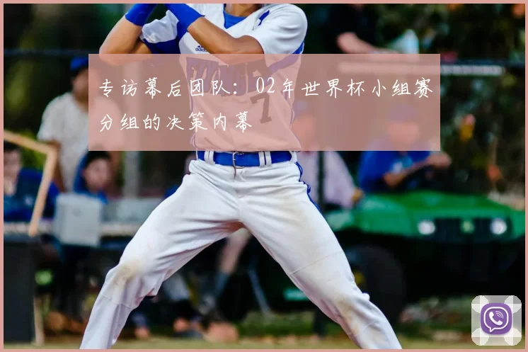 专访幕后团队：02年世界杯小组赛分组的决策内幕