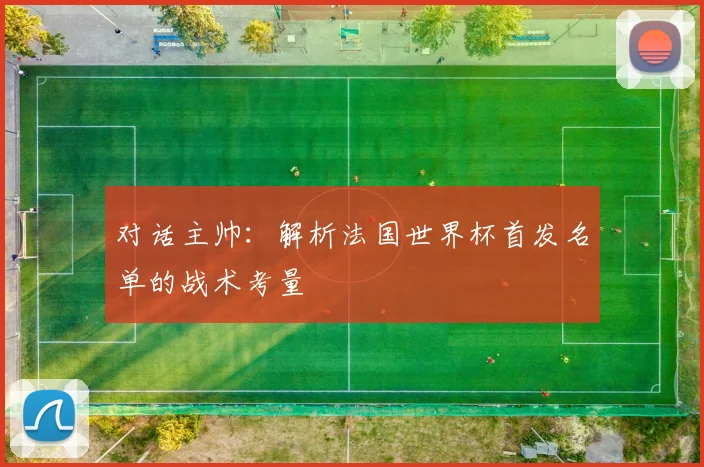 对话主帅：解析法国世界杯首发名单的战术考量