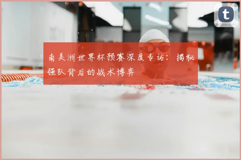 南美洲世界杯预赛深度专访:揭秘强队背后的战术博弈