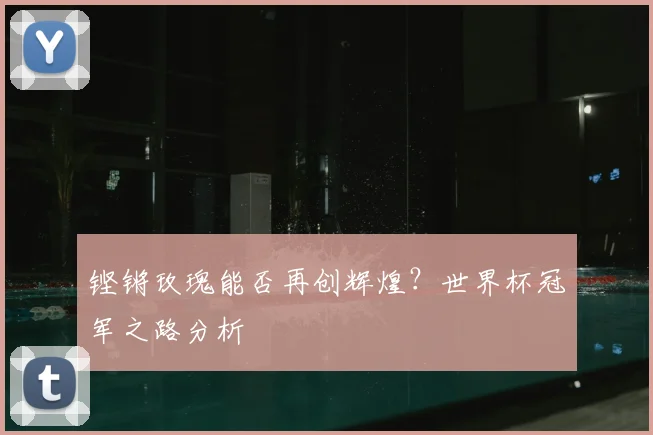 铿锵玫瑰能否再创辉煌？世界杯冠军之路分析