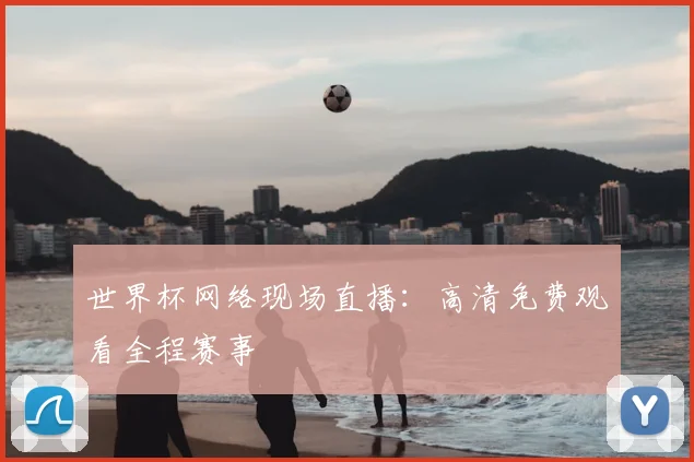 世界杯网络现场直播：高清免费观看全程赛事