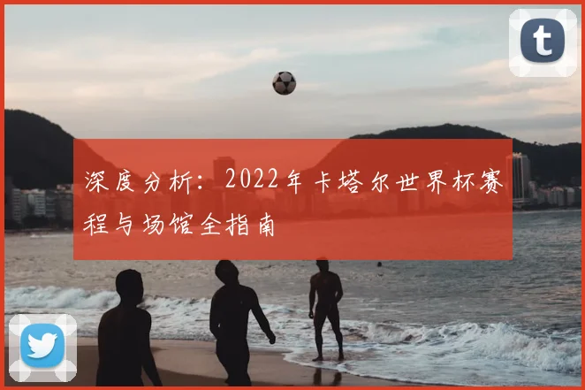 深度分析：2022年卡塔尔世界杯赛程与场馆全指南