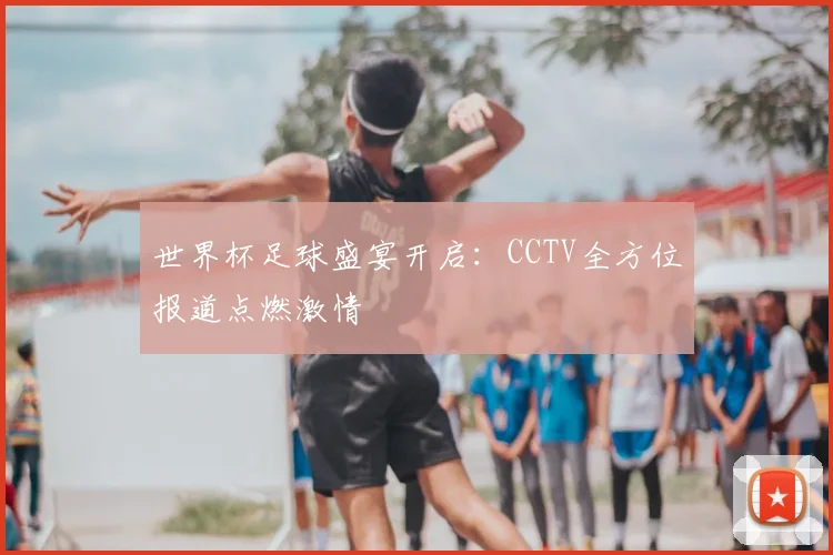 世界杯足球盛宴开启：CCTV全方位报道点燃激情