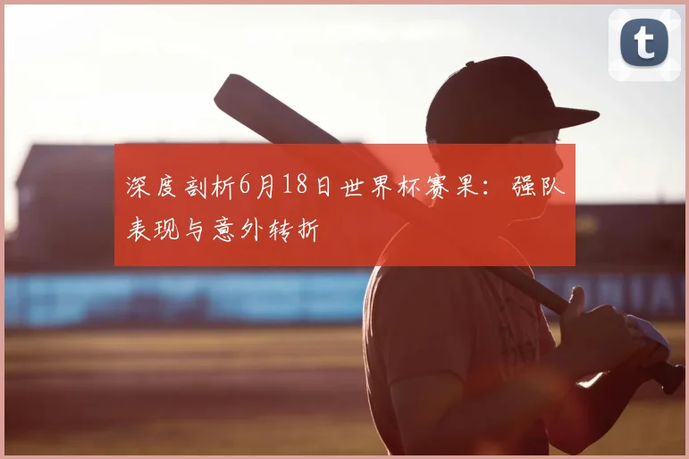 深度剖析6月18日世界杯赛果：强队表现与意外转折