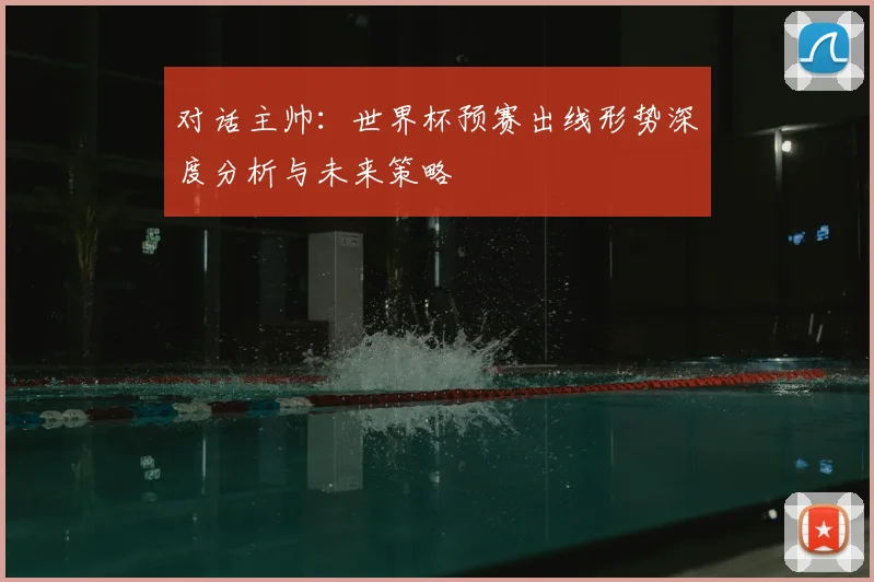 对话主帅：世界杯预赛出线形势深度分析与未来策略