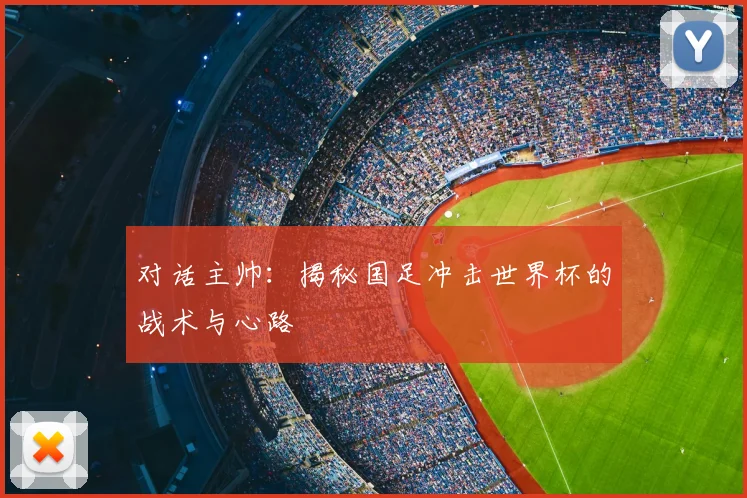 对话主帅：揭秘国足冲击世界杯的战术与心路
