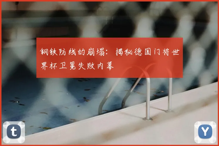 钢铁防线的崩塌：揭秘德国门将世界杯卫冕失败内幕