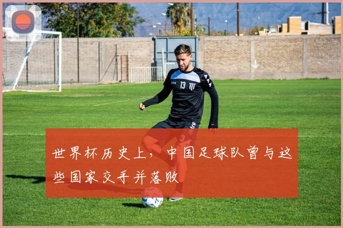 世界杯历史上，中国足球队曾与这些国家交手并落败