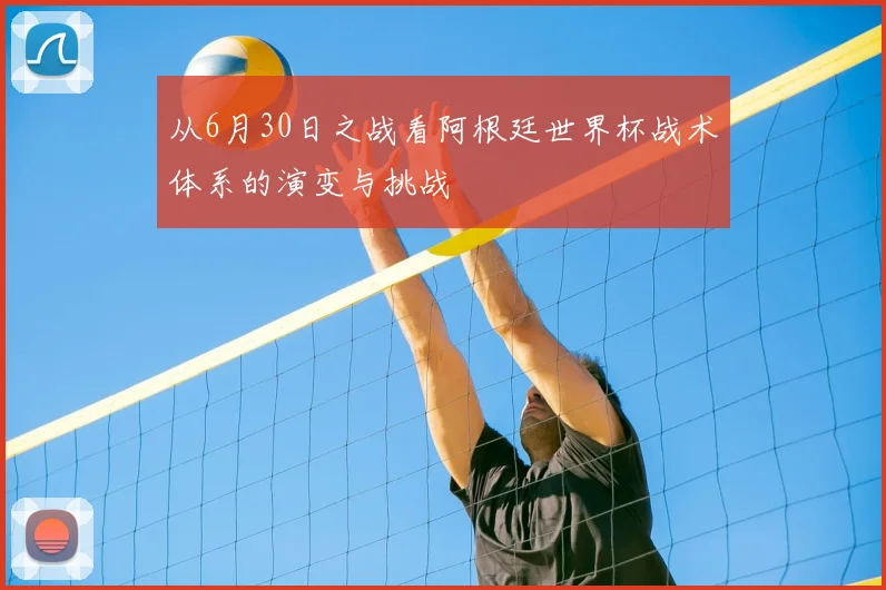 从6月30日之战看阿根廷世界杯战术体系的演变与挑战