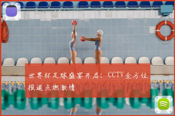 世界杯足球盛宴开启：CCTV全方位报道点燃激情