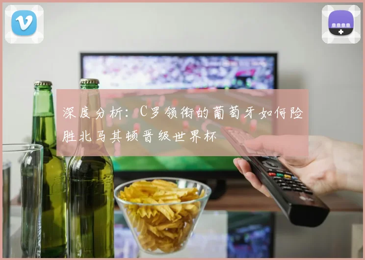 深度分析：C罗领衔的葡萄牙如何险胜北马其顿晋级世界杯