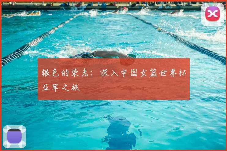 银色的荣光：深入中国女篮世界杯亚军之旅