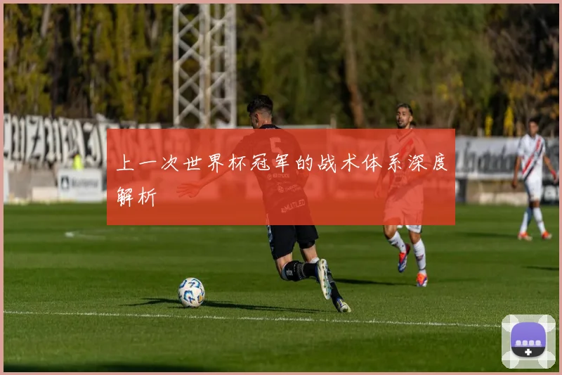 上一次世界杯冠军的战术体系深度解析