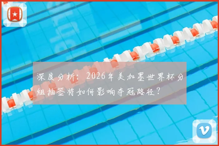 深度分析：2026年美加墨世界杯分组抽签将如何影响夺冠路径？