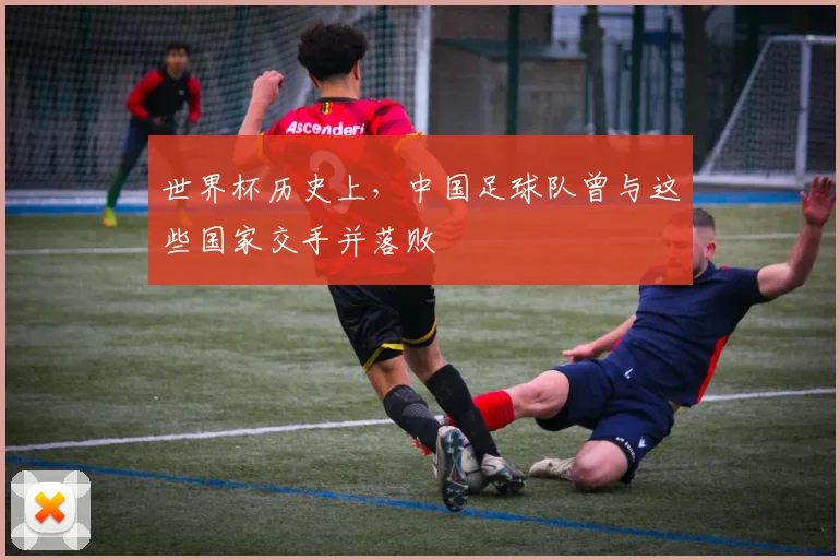 世界杯历史上，中国足球队曾与这些国家交手并落败