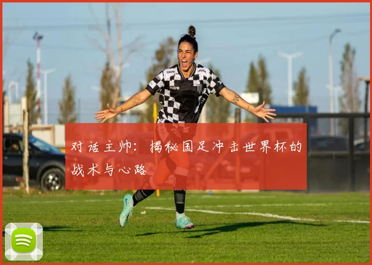 对话主帅：揭秘国足冲击世界杯的战术与心路