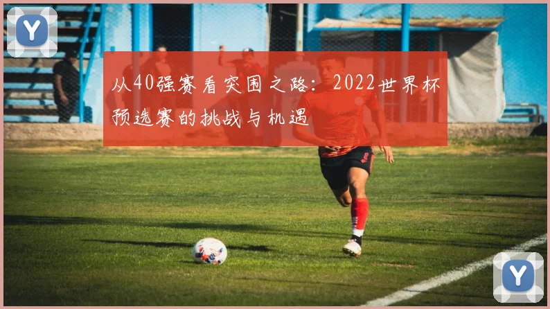 从40强赛看突围之路：2022世界杯预选赛的挑战与机遇