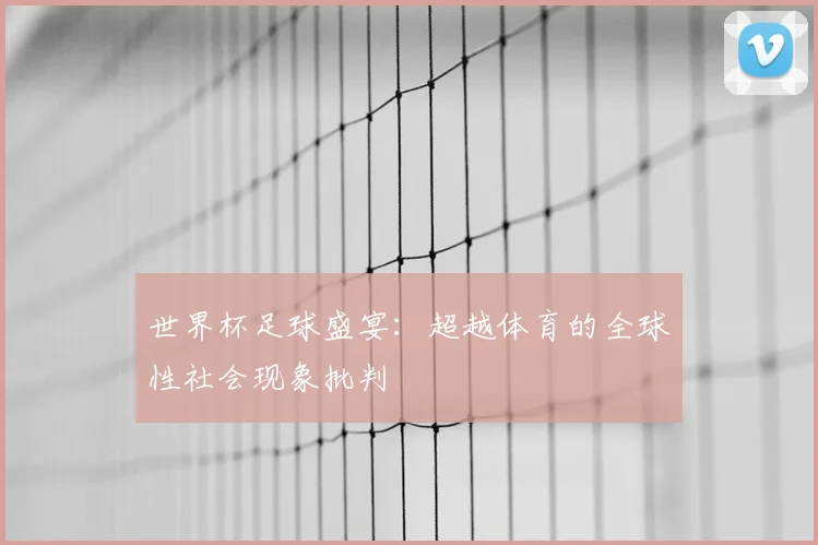 世界杯足球盛宴：超越体育的全球性社会现象批判
