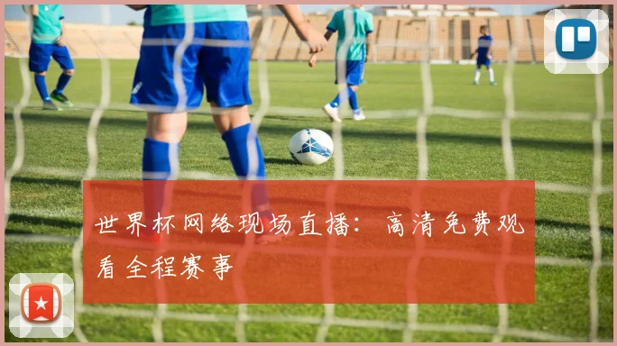世界杯网络现场直播：高清免费观看全程赛事