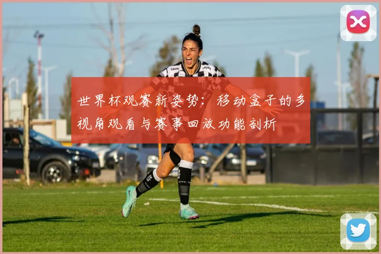 世界杯观赛新姿势：移动盒子的多视角观看与赛事回放功能剖析