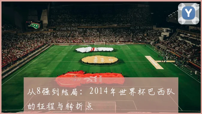 从8强到结局：2014年世界杯巴西队的征程与转折点