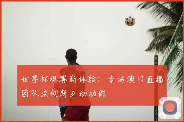 世界杯观赛新体验:专访澳门直播团队谈创新互动功能