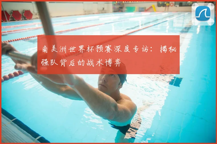 南美洲世界杯预赛深度专访:揭秘强队背后的战术博弈