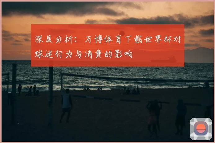 深度分析：万博体育下载世界杯对球迷行为与消费的影响