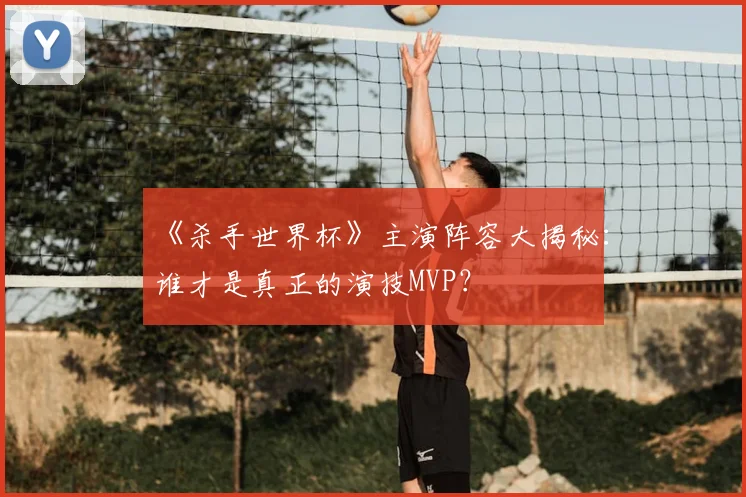 《杀手世界杯》主演阵容大揭秘:谁才是真正的演技MVP?