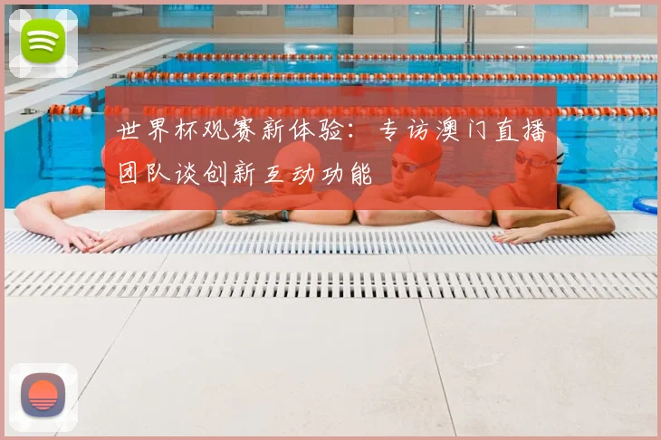 世界杯观赛新体验:专访澳门直播团队谈创新互动功能