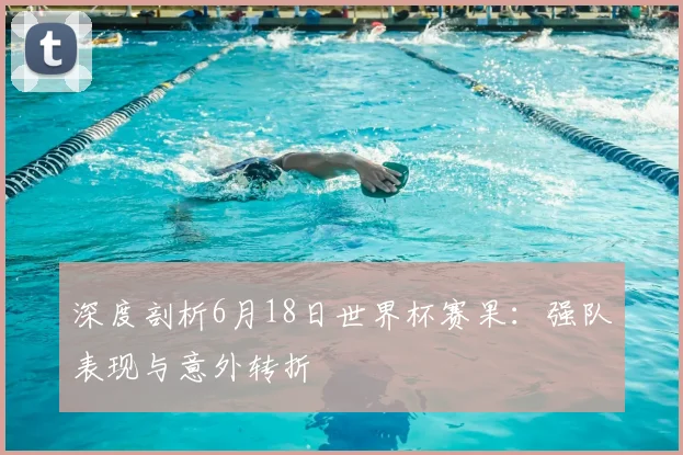 深度剖析6月18日世界杯赛果:强队表现与意外转折