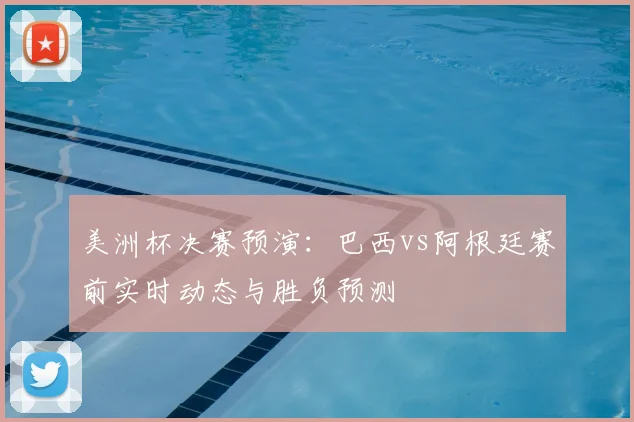 美洲杯决赛预演：巴西vs阿根廷赛前实时动态与胜负预测