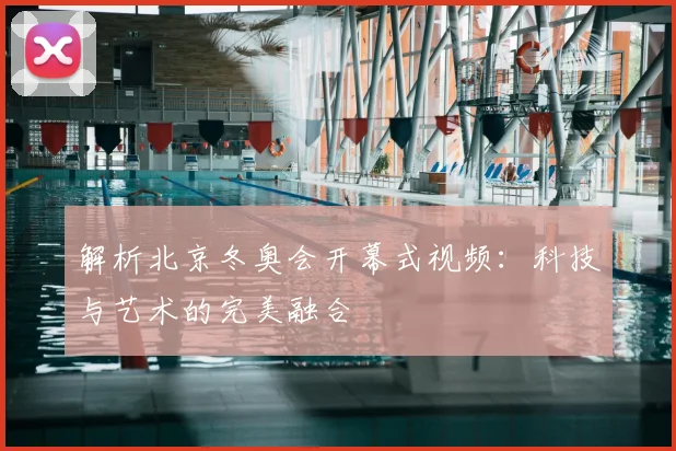 解析北京冬奥会开幕式视频：科技与艺术的完美融合