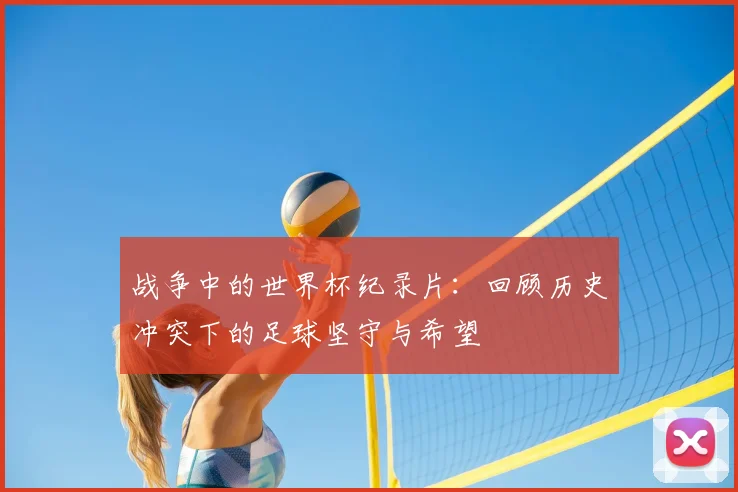 战争中的世界杯纪录片：回顾历史冲突下的足球坚守与希望