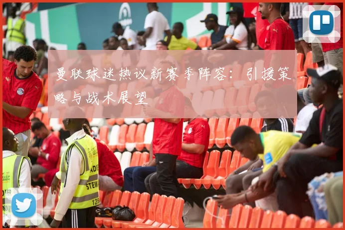 曼联球迷热议新赛季阵容：引援策略与战术展望