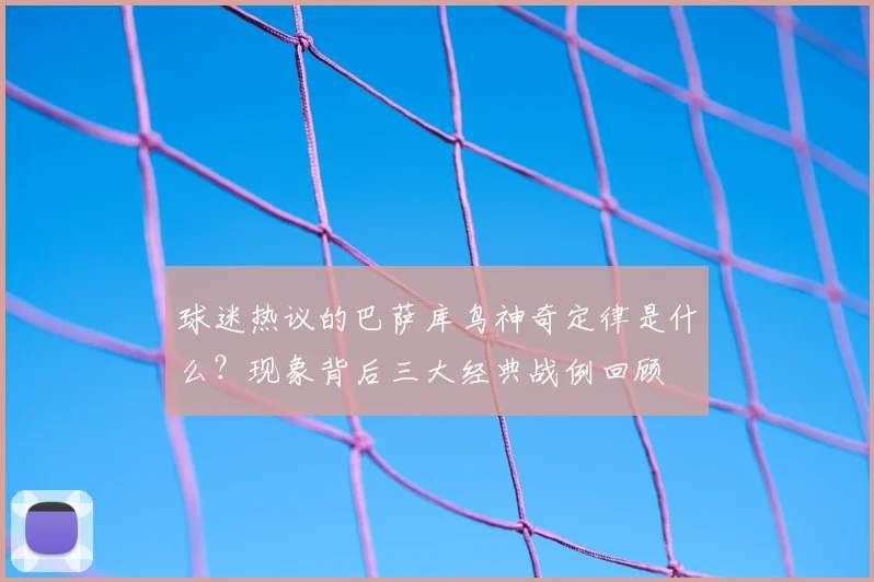 球迷热议的巴萨库鸟神奇定律是什么？现象背后三大经典战例回顾