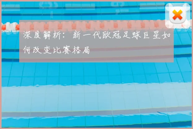 深度解析：新一代欧冠足球巨星如何改变比赛格局