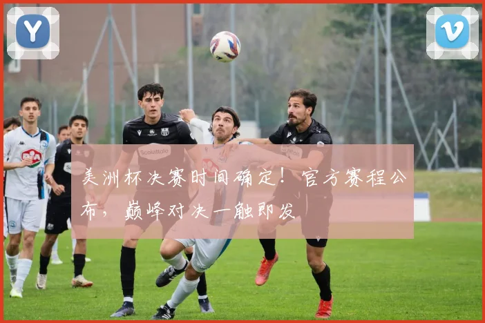 美洲杯决赛时间确定！官方赛程公布，巅峰对决一触即发