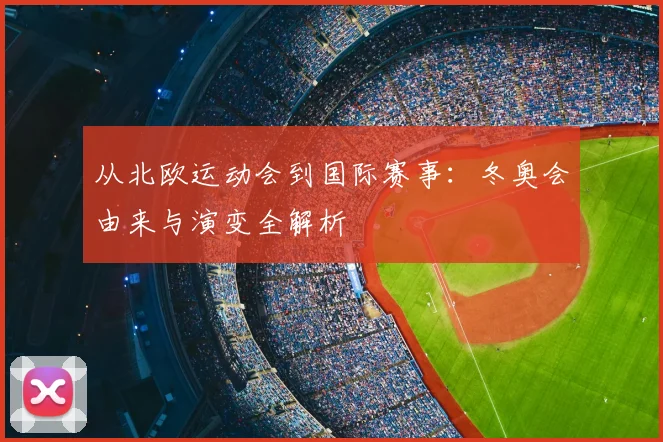 从北欧运动会到国际赛事：冬奥会由来与演变全解析