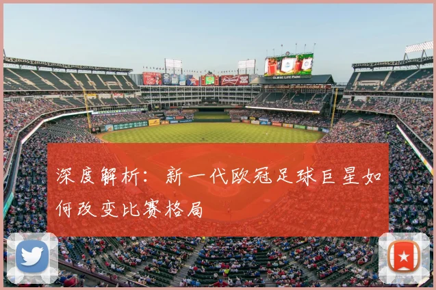 深度解析：新一代欧冠足球巨星如何改变比赛格局