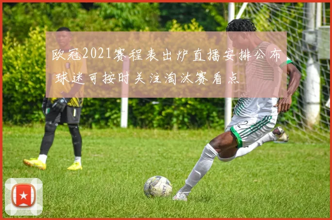 欧冠2021赛程表出炉直播安排公布 球迷可按时关注淘汰赛看点