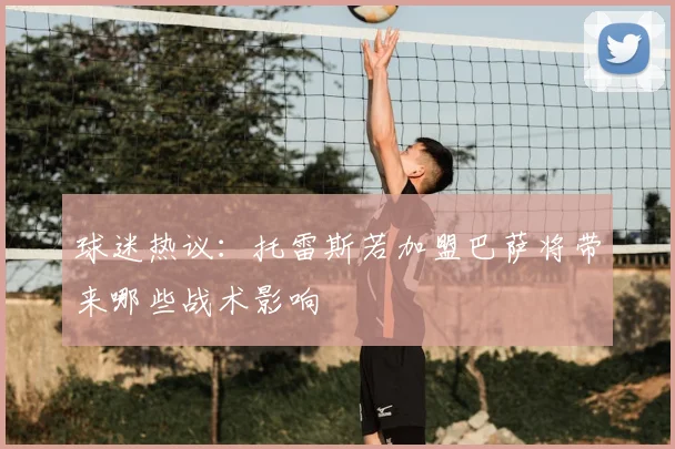 球迷热议：托雷斯若加盟巴萨将带来哪些战术影响