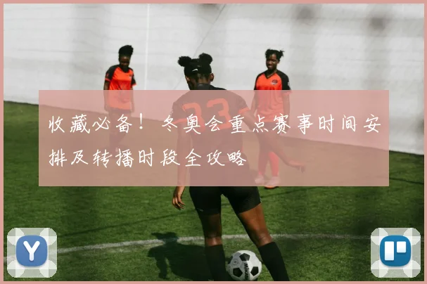 收藏必备！冬奥会重点赛事时间安排及转播时段全攻略