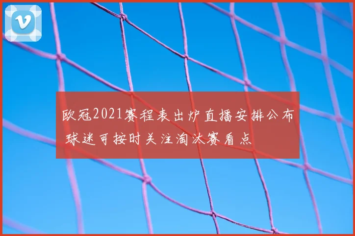 欧冠2021赛程表出炉直播安排公布 球迷可按时关注淘汰赛看点